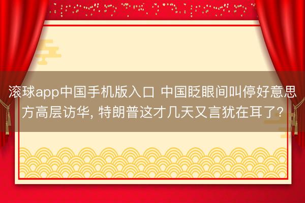 滚球app中国手机版入口 中国眨眼间叫停好意思方高层访华， 特朗普这才几天又言犹在耳了?