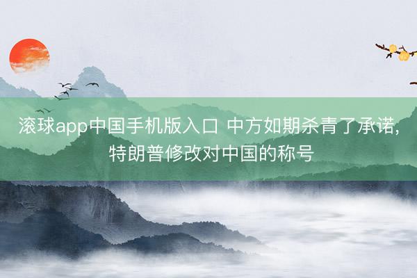 滚球app中国手机版入口 中方如期杀青了承诺， 特朗普修改对中国的称号