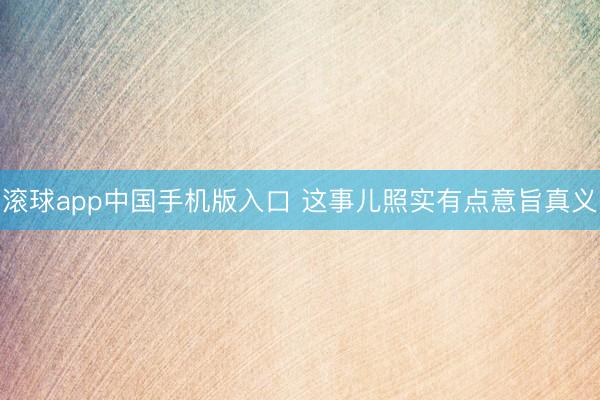 滚球app中国手机版入口 这事儿照实有点意旨真义