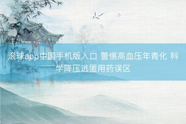 滚球app中国手机版入口 警惕高血压年青化 科学降压逃匿用药误区