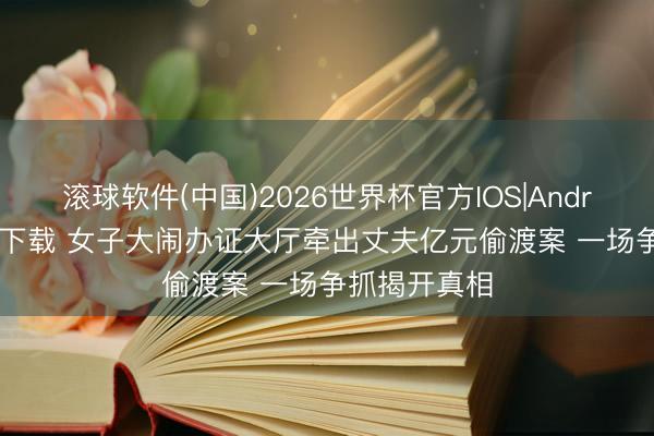 滚球软件(中国)2026世界杯官方IOS|Android手机app下载 女子大闹办证大厅牵出丈夫亿元偷渡案 一场争抓揭开真相
