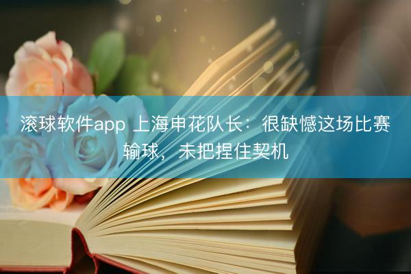 滚球软件app 上海申花队长：很缺憾这场比赛输球，未把捏住契机