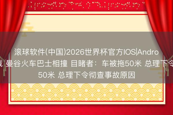 滚球软件(中国)2026世界杯官方IOS|Android手机app下载 曼谷火车巴士相撞 目睹者：车被拖50米 总理下令彻查事故原因