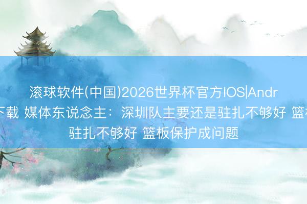 滚球软件(中国)2026世界杯官方IOS|Android手机app下载 媒体东说念主：深圳队主要还是驻扎不够好 篮板保护成问题
