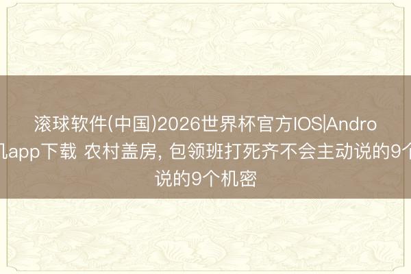 滚球软件(中国)2026世界杯官方IOS|Android手机app下载 农村盖房， 包领班打死齐不会主动说的9个机密