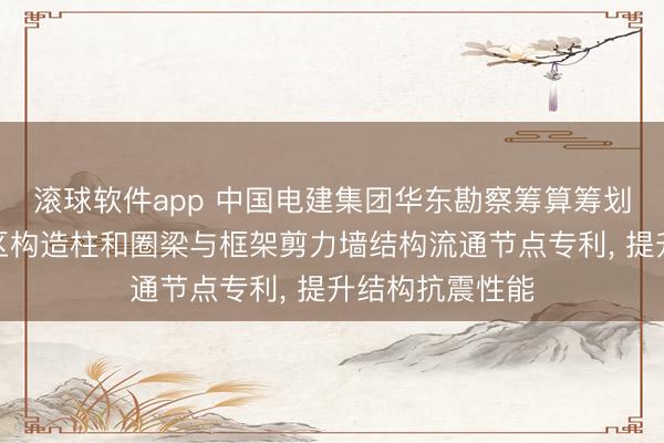 滚球软件app 中国电建集团华东勘察筹算筹划院获取高地震区构造柱和圈梁与框架剪力墙结构流通节点专利， 提升结构抗震性能