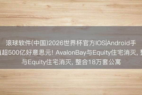 滚球软件(中国)2026世界杯官方IOS|Android手机app下载 市值超500亿好意思元! AvalonBay与Equity住宅消灭， 整合18万套公寓