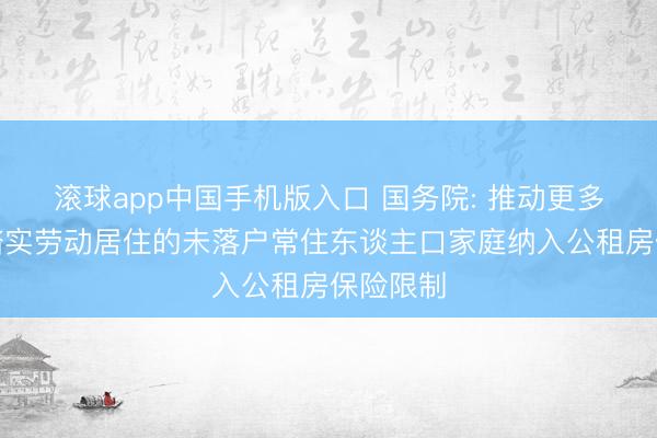 滚球app中国手机版入口 国务院: 推动更多城市将踏实劳动居住的未落户常住东谈主口家庭纳入公租房保险限制