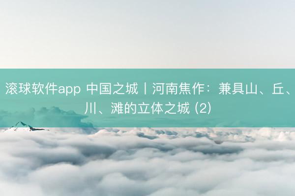 滚球软件app 中国之城丨河南焦作：兼具山、丘、川、滩的立体之城 (2)