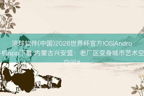 滚球软件(中国)2026世界杯官方IOS|Android手机app下载 内蒙古兴安盟：老厂区变身城市艺术空间#