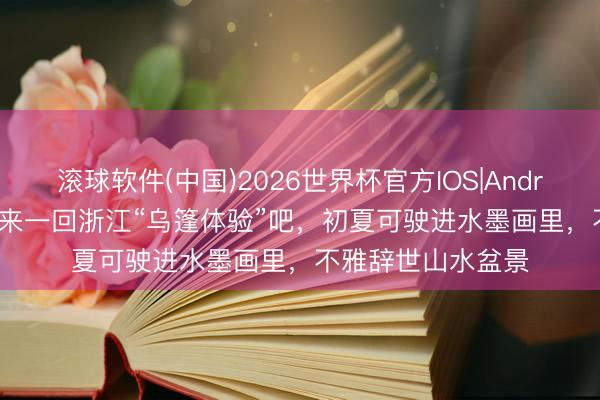 滚球软件(中国)2026世界杯官方IOS|Android手机app下载 来一回浙江“乌篷体验”吧，初夏可驶进水墨画里，不雅辞世山水盆景