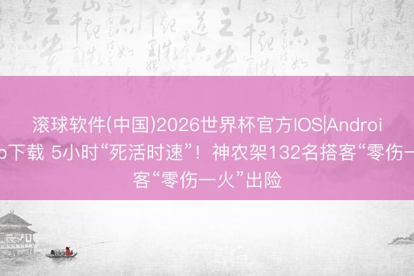 滚球软件(中国)2026世界杯官方IOS|Android手机app下载 5小时“死活时速”！神农架132名搭客“零伤一火”出险