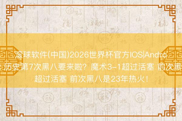 滚球软件(中国)2026世界杯官方IOS|Android手机app下载 历史第7次黑八要来啦？魔术3-1超过活塞 前次黑八是23年热火！