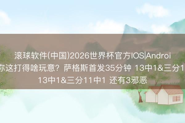 滚球软件(中国)2026世界杯官方IOS|Android手机app下载 你这打得啥玩意？萨格斯首发35分钟 13中1&三分11中1 还有3邪恶