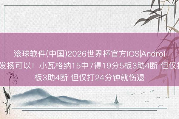 滚球软件(中国)2026世界杯官方IOS|Android手机app下载 发扬可以！小瓦格纳15中7得19分5板3助4断 但仅打24分钟就伤退