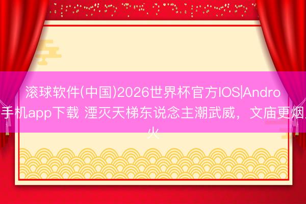 滚球软件(中国)2026世界杯官方IOS|Android手机app下载 湮灭天梯东说念主潮武威，文庙更烟火