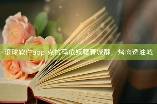 滚球软件app 克拉玛依妖魔春城静，烤肉透油城