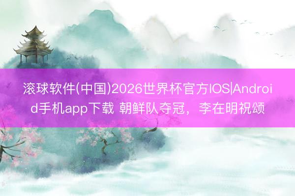 滚球软件(中国)2026世界杯官方IOS|Android手机app下载 朝鲜队夺冠，李在明祝颂