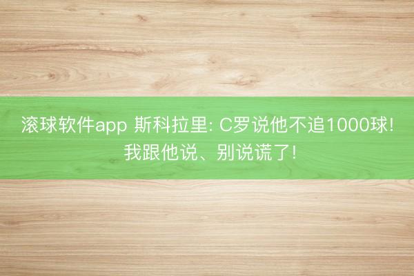 滚球软件app 斯科拉里: C罗说他不追1000球! 我跟他说、别说谎了!