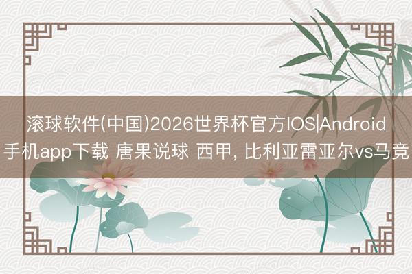 滚球软件(中国)2026世界杯官方IOS|Android手机app下载 唐果说球 西甲， 比利亚雷亚尔vs马竞