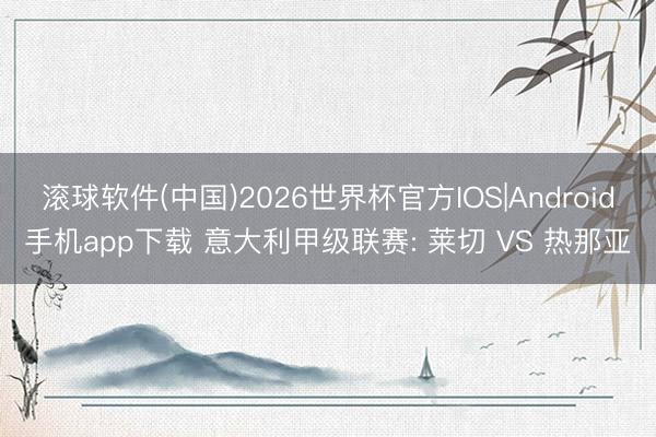 滚球软件(中国)2026世界杯官方IOS|Android手机app下载 意大利甲级联赛: 莱切 VS 热那亚