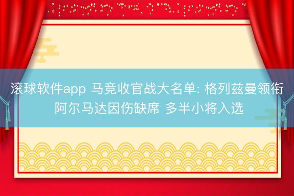 滚球软件app 马竞收官战大名单: 格列兹曼领衔 阿尔马达因伤缺席 多半小将入选