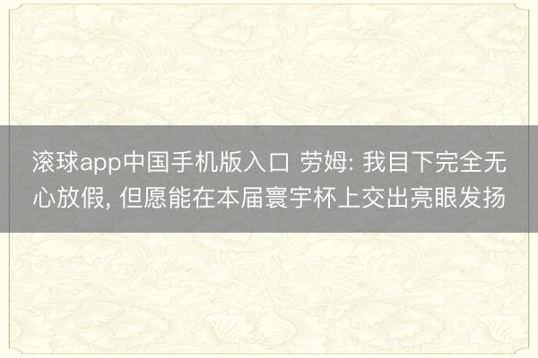 滚球app中国手机版入口 劳姆: 我目下完全无心放假， 但愿能在本届寰宇杯上交出亮眼发扬