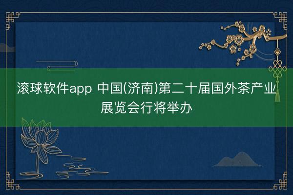 滚球软件app 中国(济南)第二十届国外茶产业展览会行将举办