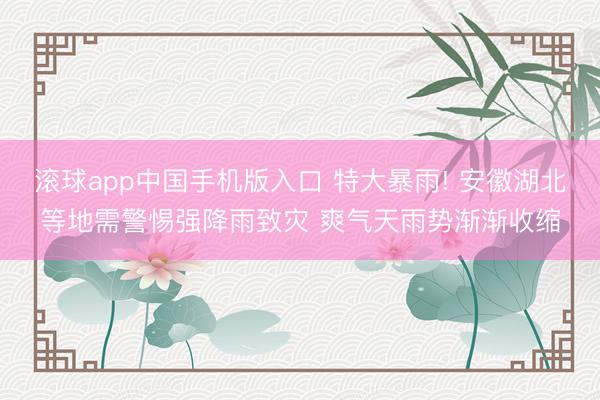 滚球app中国手机版入口 特大暴雨! 安徽湖北等地需警惕强降雨致灾 爽气天雨势渐渐收缩