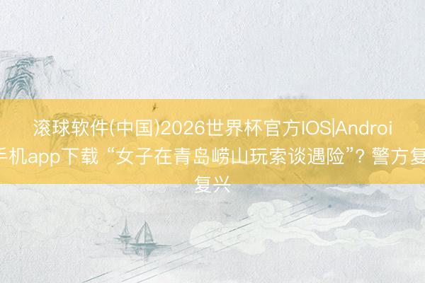 滚球软件(中国)2026世界杯官方IOS|Android手机app下载 “女子在青岛崂山玩索谈遇险”? 警方复兴