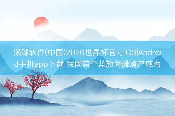 滚球软件(中国)2026世界杯官方IOS|Android手机app下载 我国首个蓝旗海滩落户威海