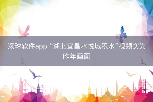 滚球软件app “湖北宜昌水悦城积水”视频实为昨年画面