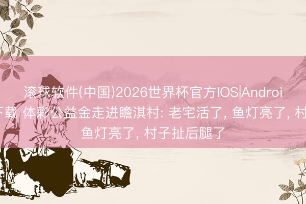 滚球软件(中国)2026世界杯官方IOS|Android手机app下载 体彩公益金走进瞻淇村: 老宅活了， 鱼灯亮了， 村子扯后腿了