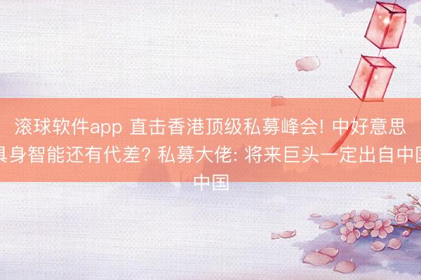 滚球软件app 直击香港顶级私募峰会! 中好意思具身智能还有代差? 私募大佬: 将来