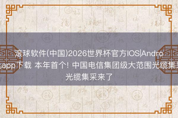 滚球软件(中国)2026世界杯官方IOS|Android手机app下载 本年首个! 中国电信集团级大范围光缆集采来了