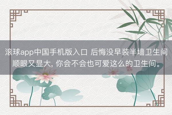 滚球app中国手机版入口 后悔没早装半墙卫生间顺眼又显大， 你会不会也可爱这么的卫生间<a href=