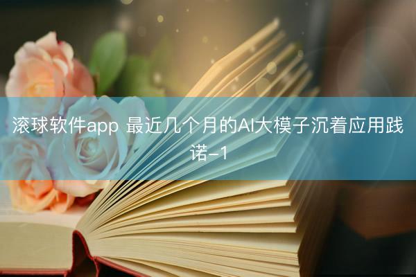 滚球软件app 最近几个月的AI大模子沉着应用践诺-1