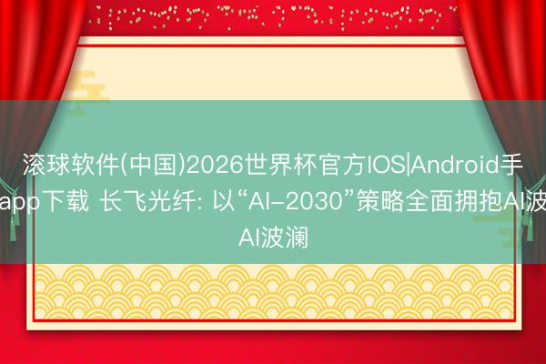 滚球软件(中国)2026世界杯官方IOS|Android手机app下载 长飞光纤: 以“AI-2030”策略全面拥抱AI波澜