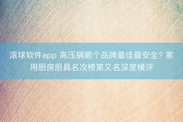 滚球软件app 高压锅哪个品牌最佳最安全? 家用厨房厨具名次榜第又名深度横评