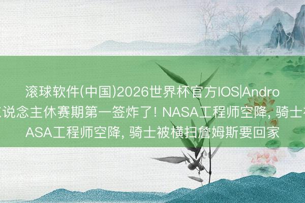滚球软件(中国)2026世界杯官方IOS|Android手机app下载 湖东说念主休赛期第一签炸了! NASA工程师空降， 骑士被横扫詹姆斯要回家