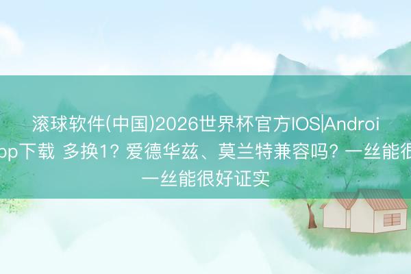 滚球软件(中国)2026世界杯官方IOS|Android手机app下载 多换1? 爱德华兹、莫兰特兼容吗? 一丝能很好证实