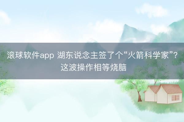 滚球软件app 湖东说念主签了个“火箭科学家”? 这波操作相等烧脑