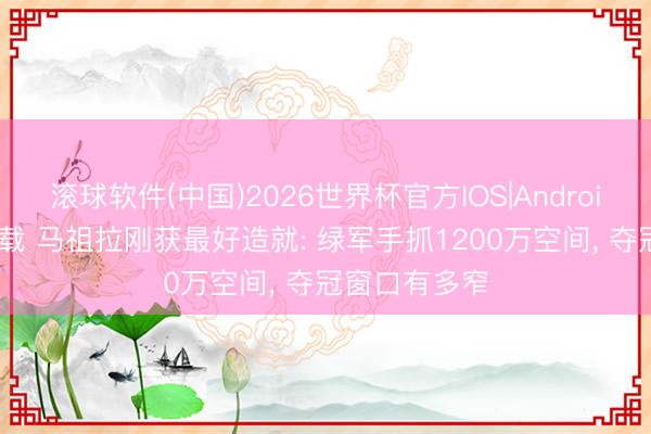 滚球软件(中国)2026世界杯官方IOS|Android手机app下载 马祖拉刚获最好造就: 绿军手抓1200万空间， 夺冠窗口有多窄