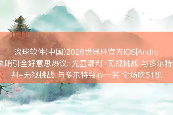 滚球软件(中国)2026世界杯官方IOS|Android手机app下载 托尼执哨引全好意思热议: 光显漏判+无视挑战 与多尔特会心一笑 全场吹51犯