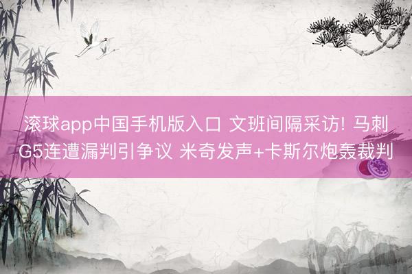 滚球app中国手机版入口 文班间隔采访! 马刺G5连遭漏判引争议 米奇发声+卡斯尔炮轰裁判