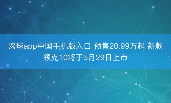 滚球app中国手机版入口 预售20.99万起 新款领克10将于5月29日上市