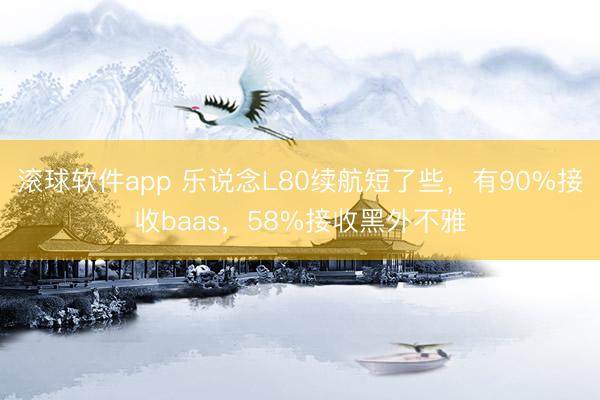 滚球软件app 乐说念L80续航短了些，有90%接收baas，58%接收黑外不雅