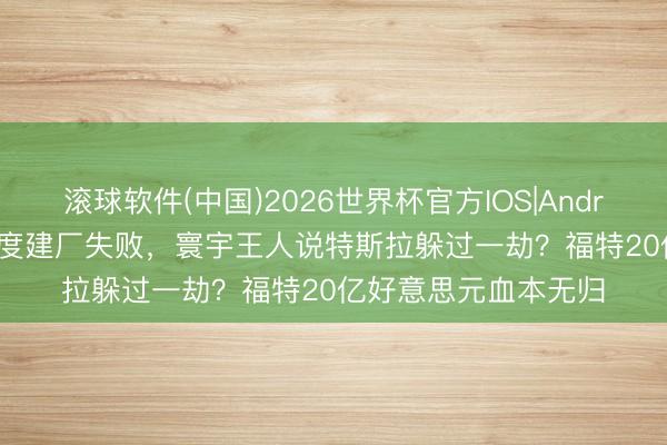滚球软件(中国)2026世界杯官方IOS|Android手机app下载 印度建厂失败，寰宇王人说特斯拉躲过一劫？福特20亿好意思元血本无归