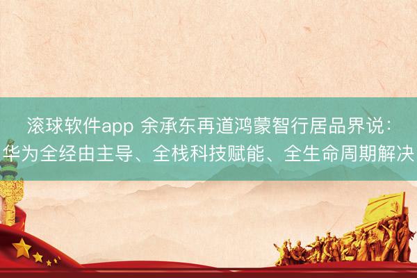 滚球软件app 余承东再道鸿蒙智行居品界说:华为全经由主导、全栈科技赋能、全生命周期解决