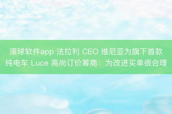 滚球软件app 法拉利 CEO 维尼亚为旗下首款纯电车 Luce 高尚订价筹商：为改进买单很合理